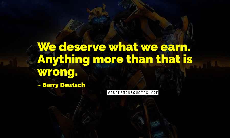 Barry Deutsch Quotes: We deserve what we earn. Anything more than that is wrong.