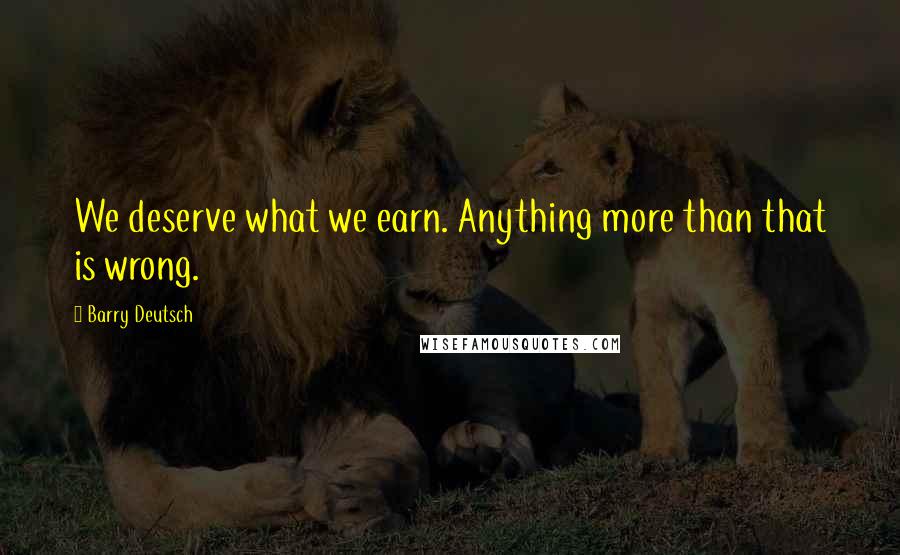 Barry Deutsch Quotes: We deserve what we earn. Anything more than that is wrong.