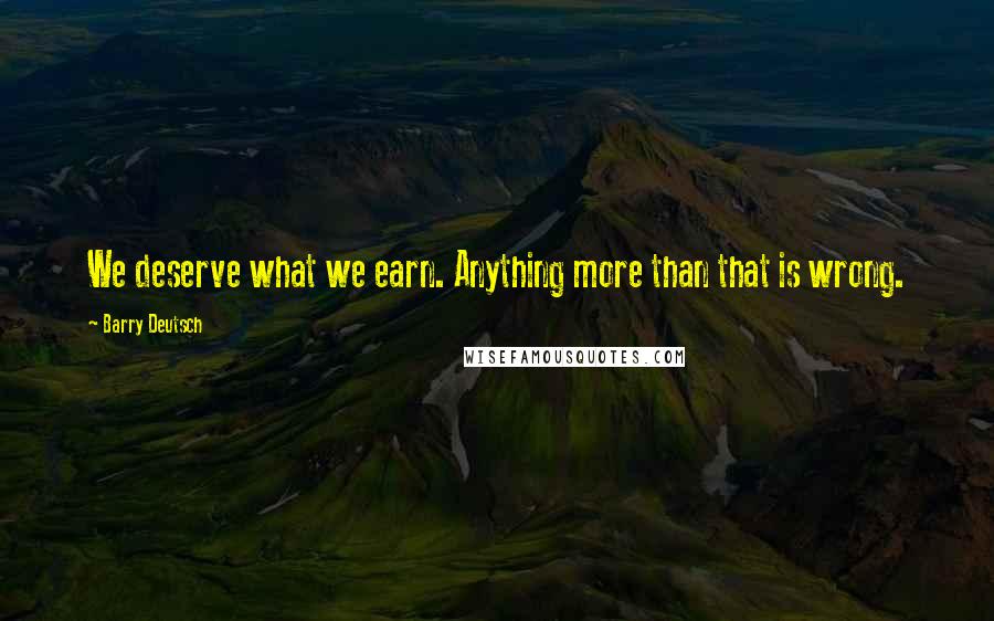 Barry Deutsch Quotes: We deserve what we earn. Anything more than that is wrong.