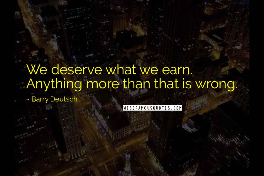 Barry Deutsch Quotes: We deserve what we earn. Anything more than that is wrong.