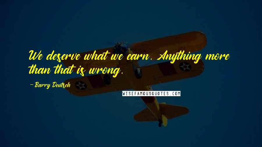 Barry Deutsch Quotes: We deserve what we earn. Anything more than that is wrong.