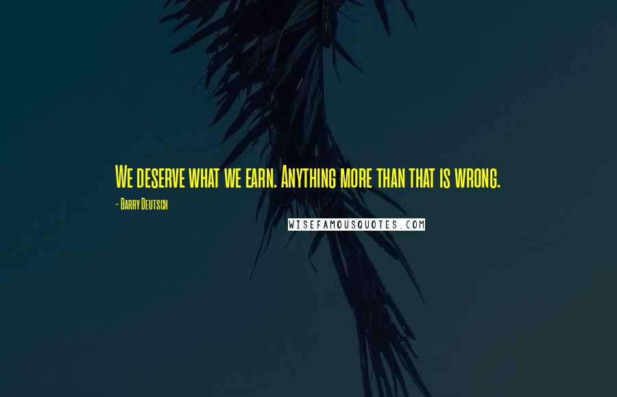 Barry Deutsch Quotes: We deserve what we earn. Anything more than that is wrong.