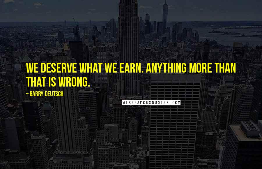Barry Deutsch Quotes: We deserve what we earn. Anything more than that is wrong.