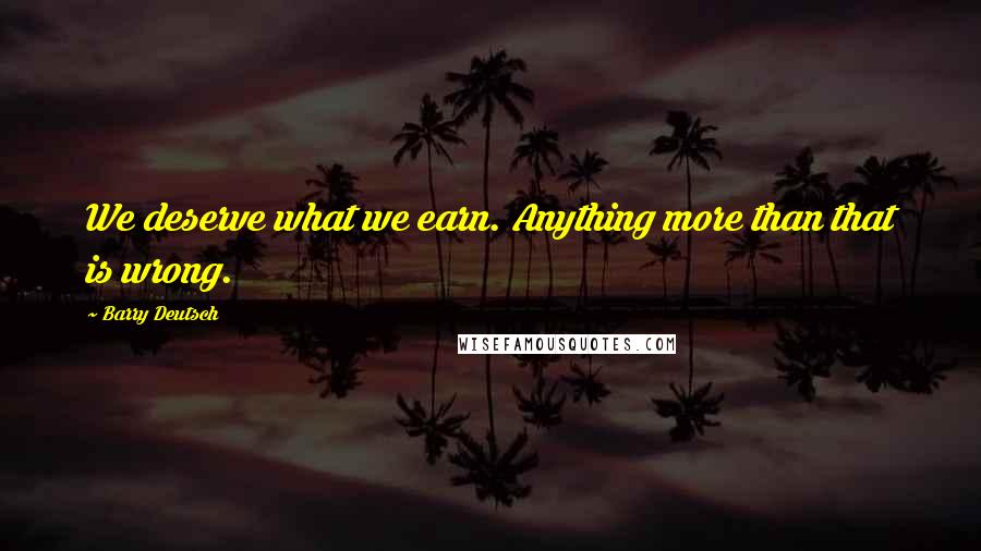 Barry Deutsch Quotes: We deserve what we earn. Anything more than that is wrong.