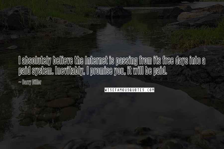 Barry Diller Quotes: I absolutely believe the Internet is passing from its free days into a paid system. Inevitably, I promise you, it will be paid.