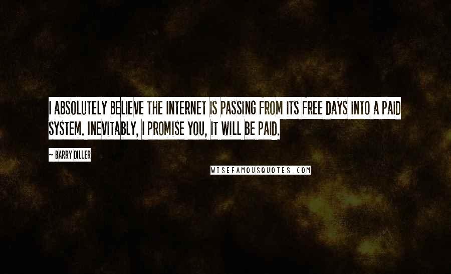 Barry Diller Quotes: I absolutely believe the Internet is passing from its free days into a paid system. Inevitably, I promise you, it will be paid.