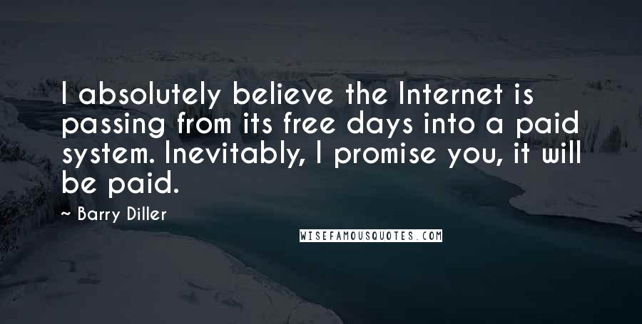 Barry Diller Quotes: I absolutely believe the Internet is passing from its free days into a paid system. Inevitably, I promise you, it will be paid.