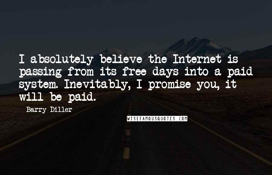 Barry Diller Quotes: I absolutely believe the Internet is passing from its free days into a paid system. Inevitably, I promise you, it will be paid.