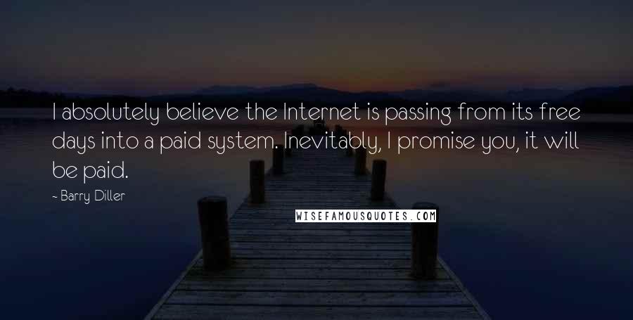 Barry Diller Quotes: I absolutely believe the Internet is passing from its free days into a paid system. Inevitably, I promise you, it will be paid.