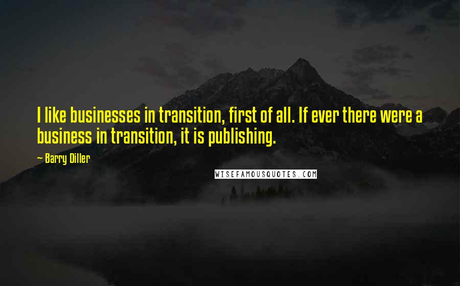 Barry Diller Quotes: I like businesses in transition, first of all. If ever there were a business in transition, it is publishing.