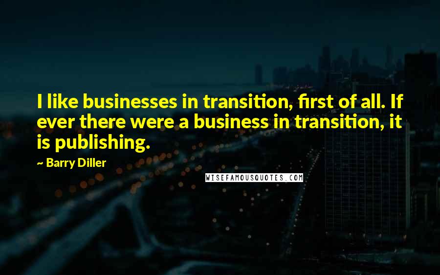 Barry Diller Quotes: I like businesses in transition, first of all. If ever there were a business in transition, it is publishing.