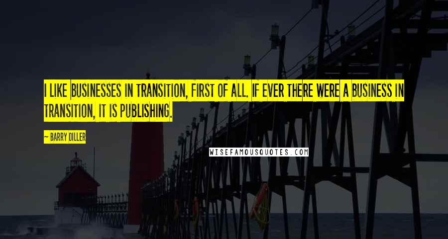 Barry Diller Quotes: I like businesses in transition, first of all. If ever there were a business in transition, it is publishing.