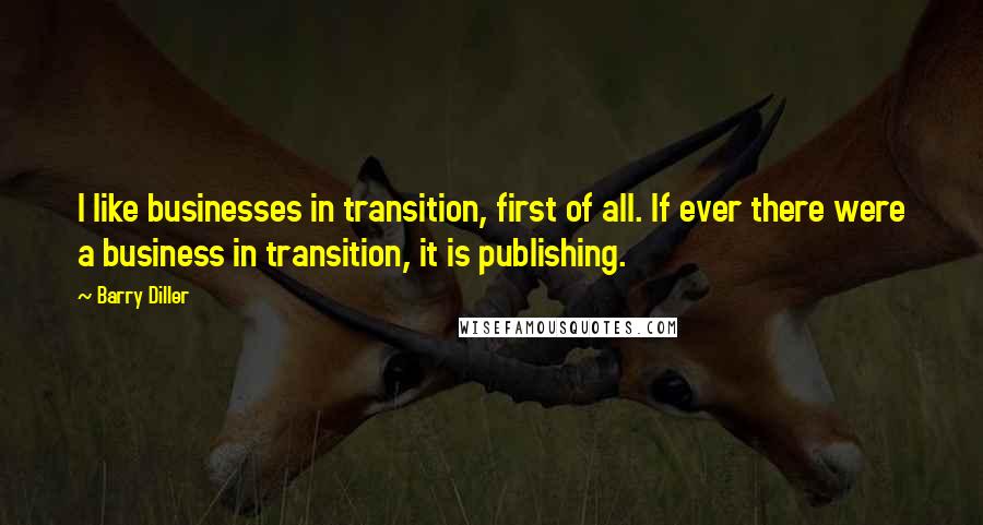 Barry Diller Quotes: I like businesses in transition, first of all. If ever there were a business in transition, it is publishing.