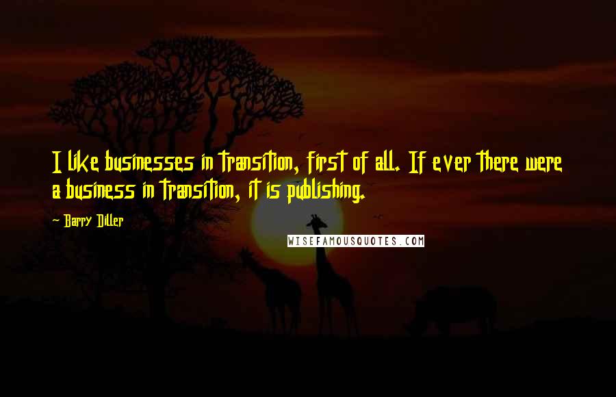 Barry Diller Quotes: I like businesses in transition, first of all. If ever there were a business in transition, it is publishing.