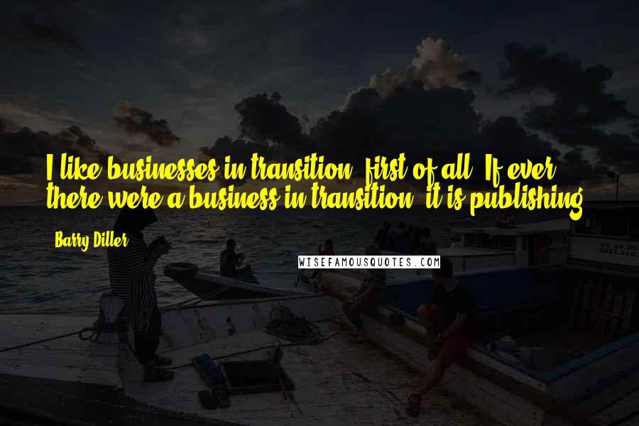Barry Diller Quotes: I like businesses in transition, first of all. If ever there were a business in transition, it is publishing.
