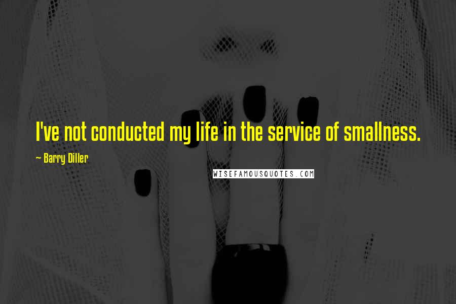 Barry Diller Quotes: I've not conducted my life in the service of smallness.