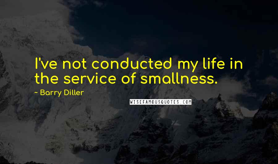 Barry Diller Quotes: I've not conducted my life in the service of smallness.