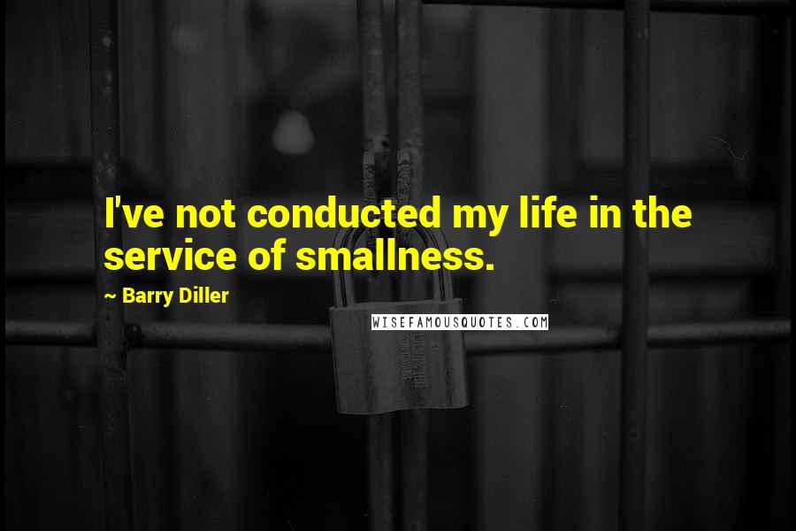 Barry Diller Quotes: I've not conducted my life in the service of smallness.