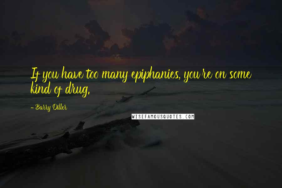 Barry Diller Quotes: If you have too many epiphanies, you're on some kind of drug.