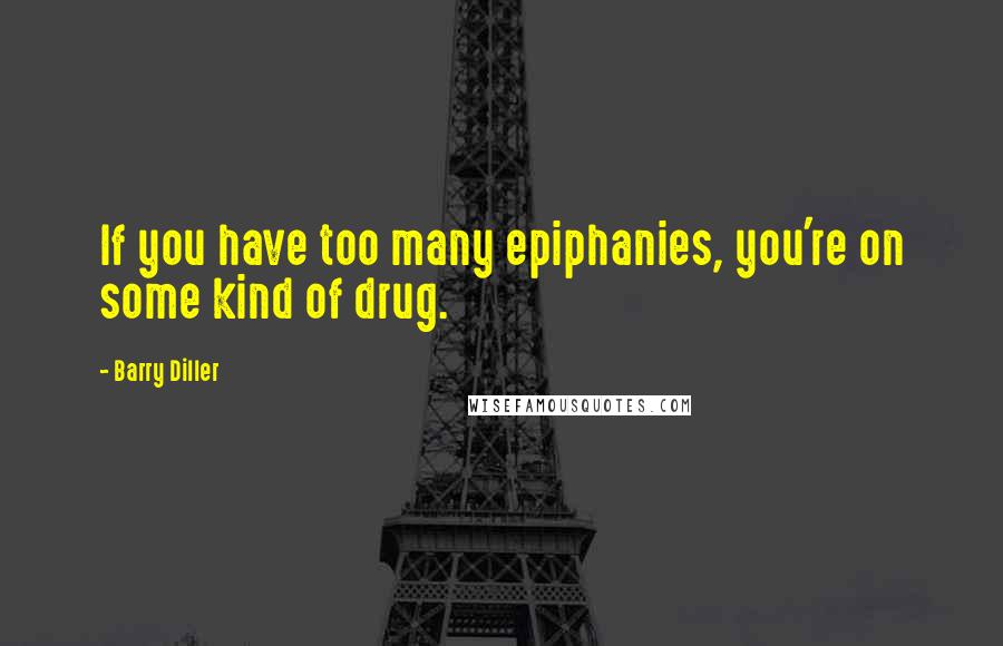 Barry Diller Quotes: If you have too many epiphanies, you're on some kind of drug.