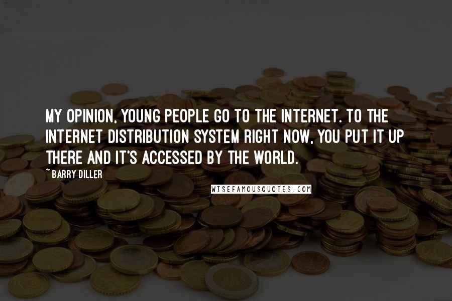 Barry Diller Quotes: My opinion, young people go to the Internet. To the Internet distribution system right now, you put it up there and it's accessed by the world.