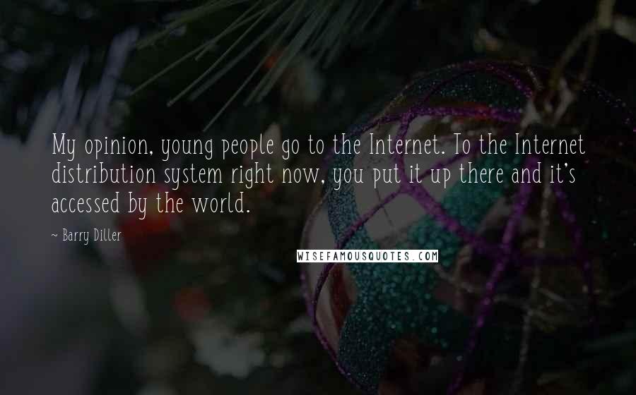 Barry Diller Quotes: My opinion, young people go to the Internet. To the Internet distribution system right now, you put it up there and it's accessed by the world.