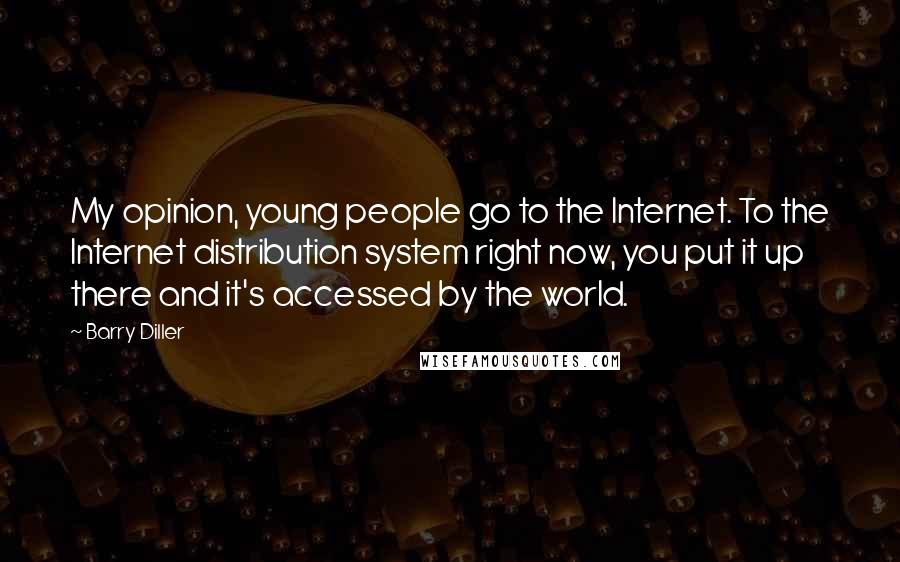 Barry Diller Quotes: My opinion, young people go to the Internet. To the Internet distribution system right now, you put it up there and it's accessed by the world.