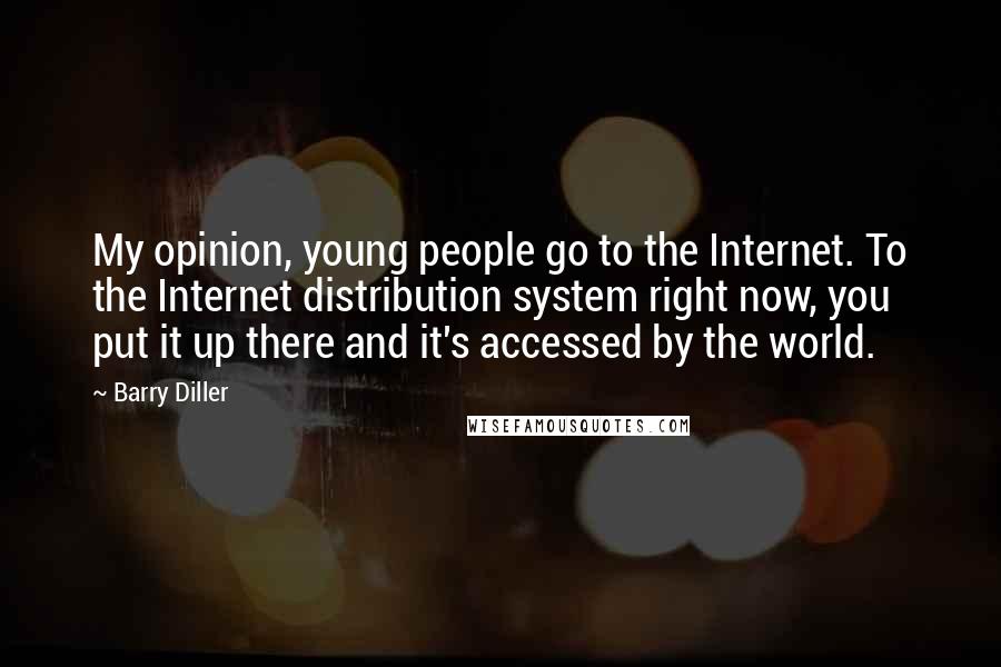 Barry Diller Quotes: My opinion, young people go to the Internet. To the Internet distribution system right now, you put it up there and it's accessed by the world.