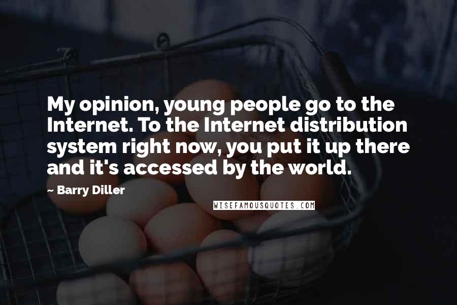 Barry Diller Quotes: My opinion, young people go to the Internet. To the Internet distribution system right now, you put it up there and it's accessed by the world.