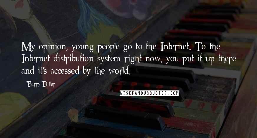 Barry Diller Quotes: My opinion, young people go to the Internet. To the Internet distribution system right now, you put it up there and it's accessed by the world.