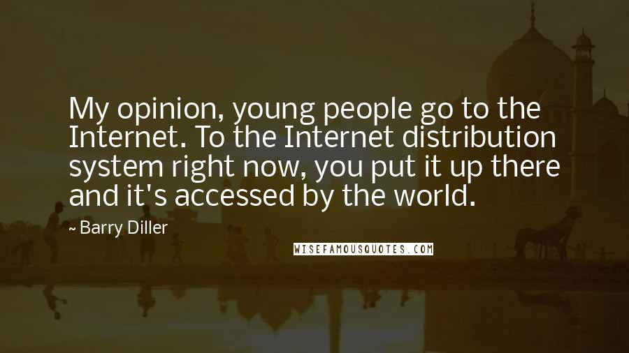 Barry Diller Quotes: My opinion, young people go to the Internet. To the Internet distribution system right now, you put it up there and it's accessed by the world.