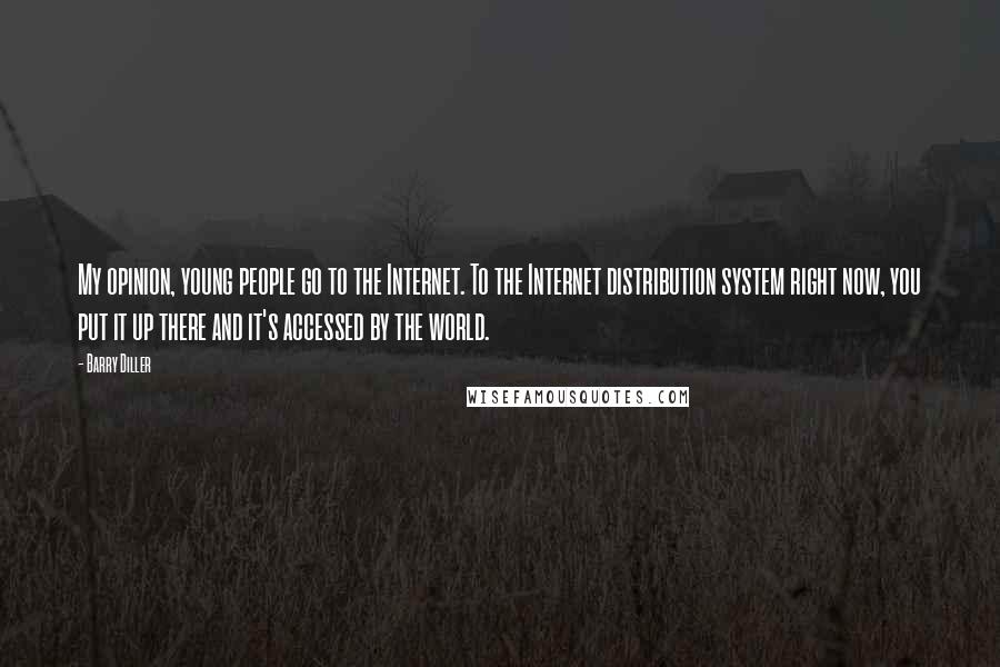 Barry Diller Quotes: My opinion, young people go to the Internet. To the Internet distribution system right now, you put it up there and it's accessed by the world.