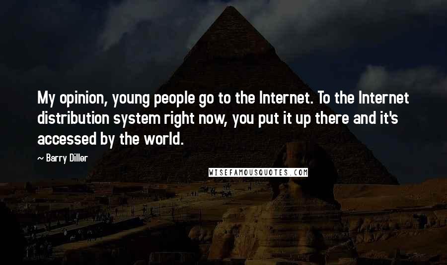Barry Diller Quotes: My opinion, young people go to the Internet. To the Internet distribution system right now, you put it up there and it's accessed by the world.