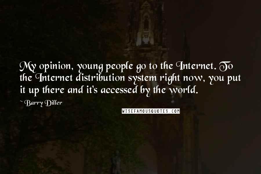 Barry Diller Quotes: My opinion, young people go to the Internet. To the Internet distribution system right now, you put it up there and it's accessed by the world.