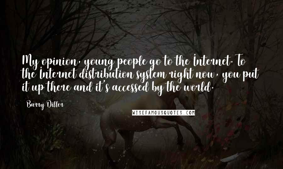 Barry Diller Quotes: My opinion, young people go to the Internet. To the Internet distribution system right now, you put it up there and it's accessed by the world.