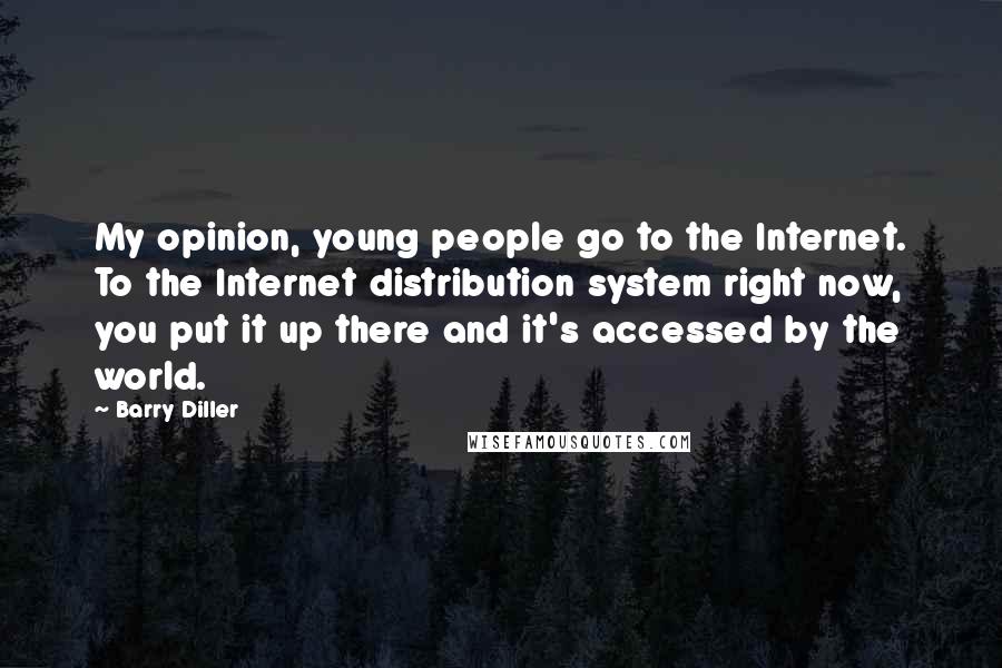 Barry Diller Quotes: My opinion, young people go to the Internet. To the Internet distribution system right now, you put it up there and it's accessed by the world.