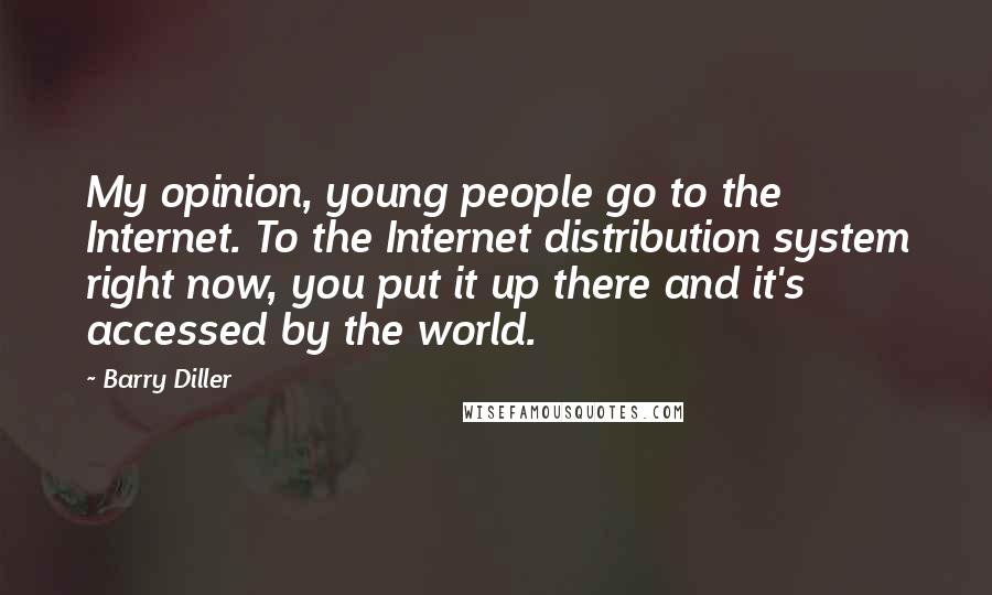 Barry Diller Quotes: My opinion, young people go to the Internet. To the Internet distribution system right now, you put it up there and it's accessed by the world.