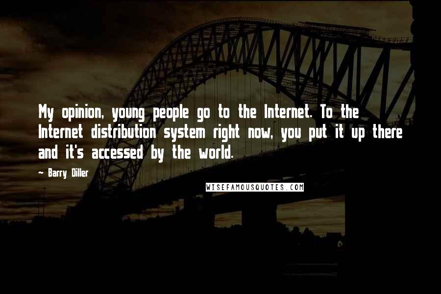 Barry Diller Quotes: My opinion, young people go to the Internet. To the Internet distribution system right now, you put it up there and it's accessed by the world.