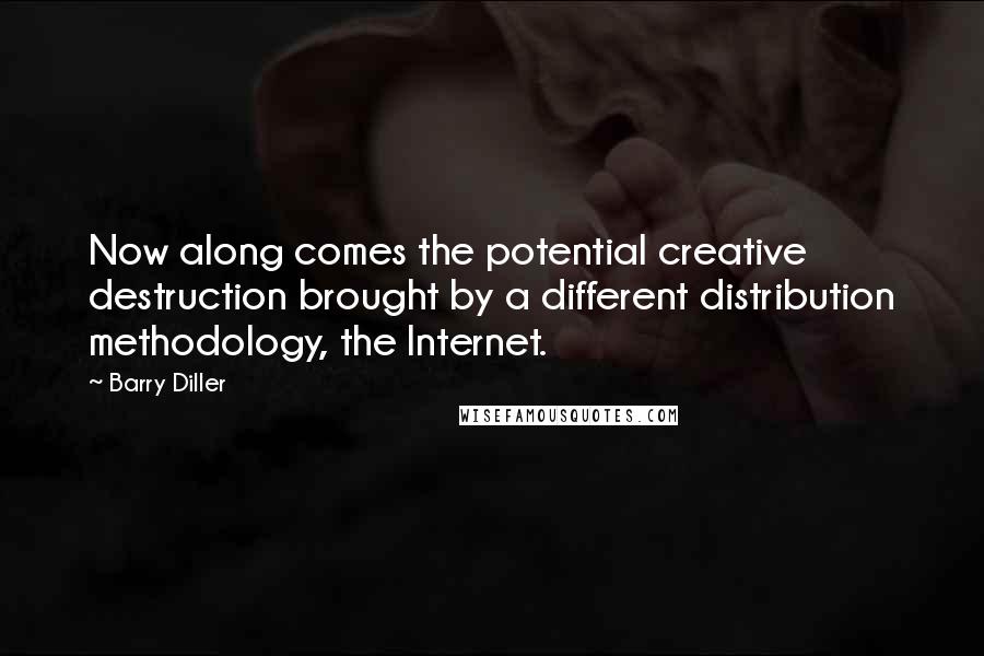 Barry Diller Quotes: Now along comes the potential creative destruction brought by a different distribution methodology, the Internet.