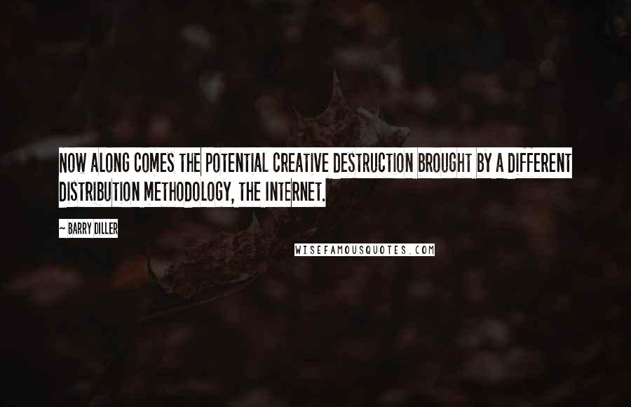 Barry Diller Quotes: Now along comes the potential creative destruction brought by a different distribution methodology, the Internet.