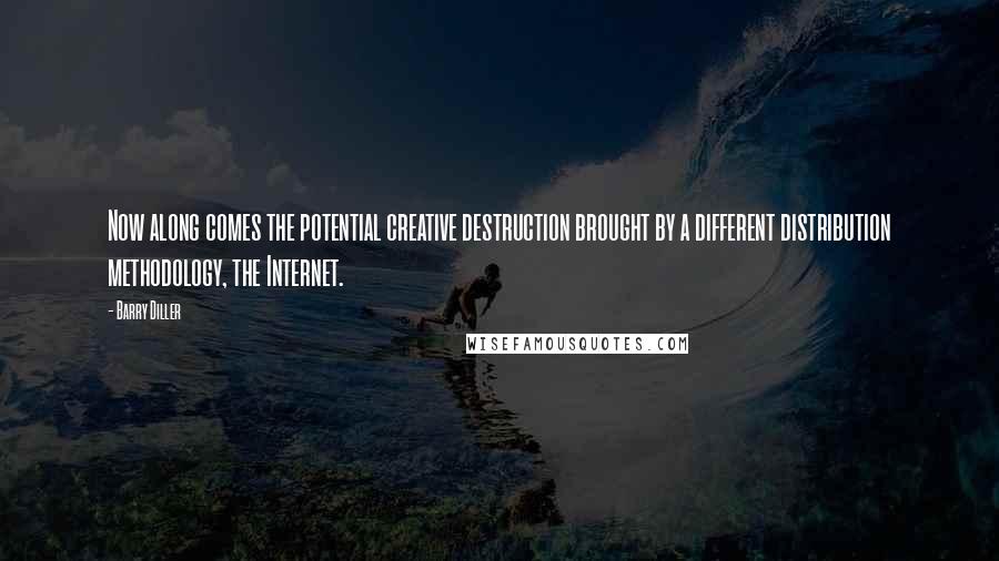 Barry Diller Quotes: Now along comes the potential creative destruction brought by a different distribution methodology, the Internet.