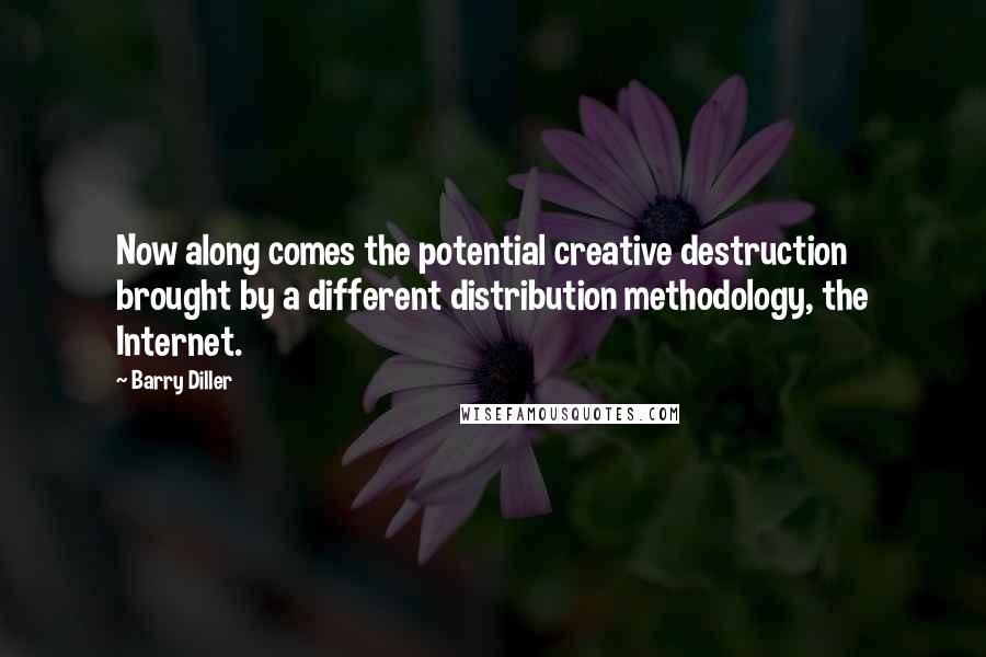 Barry Diller Quotes: Now along comes the potential creative destruction brought by a different distribution methodology, the Internet.