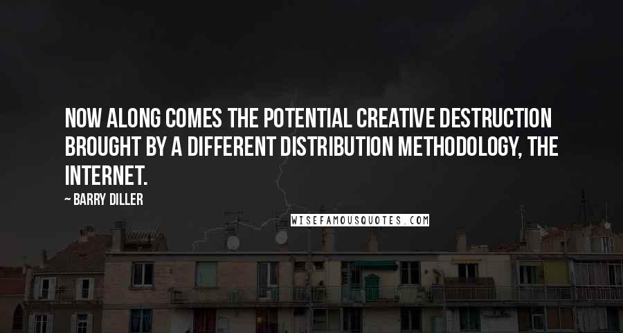 Barry Diller Quotes: Now along comes the potential creative destruction brought by a different distribution methodology, the Internet.