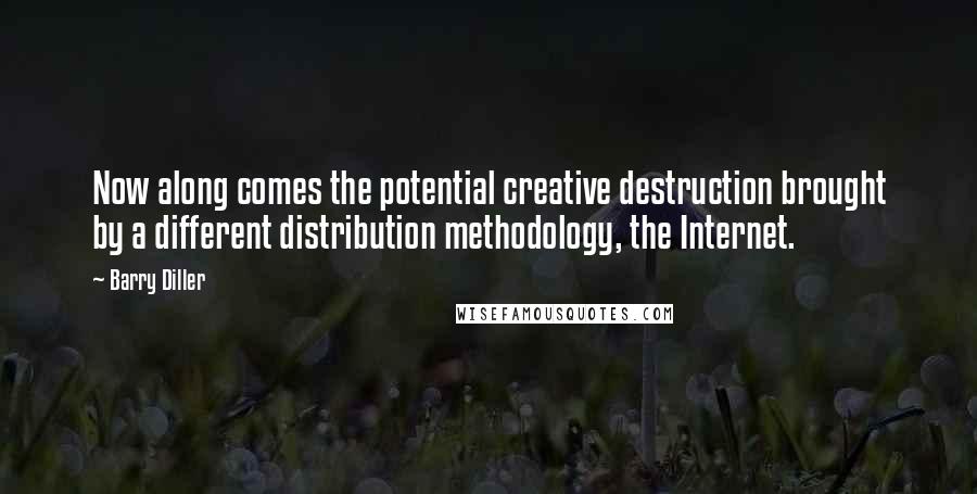 Barry Diller Quotes: Now along comes the potential creative destruction brought by a different distribution methodology, the Internet.