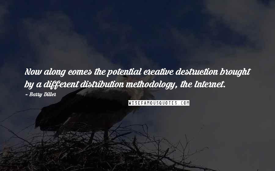 Barry Diller Quotes: Now along comes the potential creative destruction brought by a different distribution methodology, the Internet.
