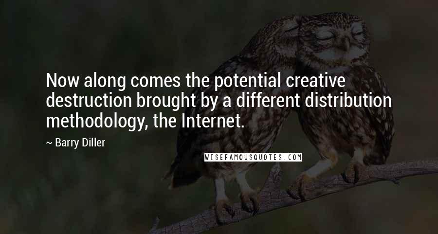 Barry Diller Quotes: Now along comes the potential creative destruction brought by a different distribution methodology, the Internet.