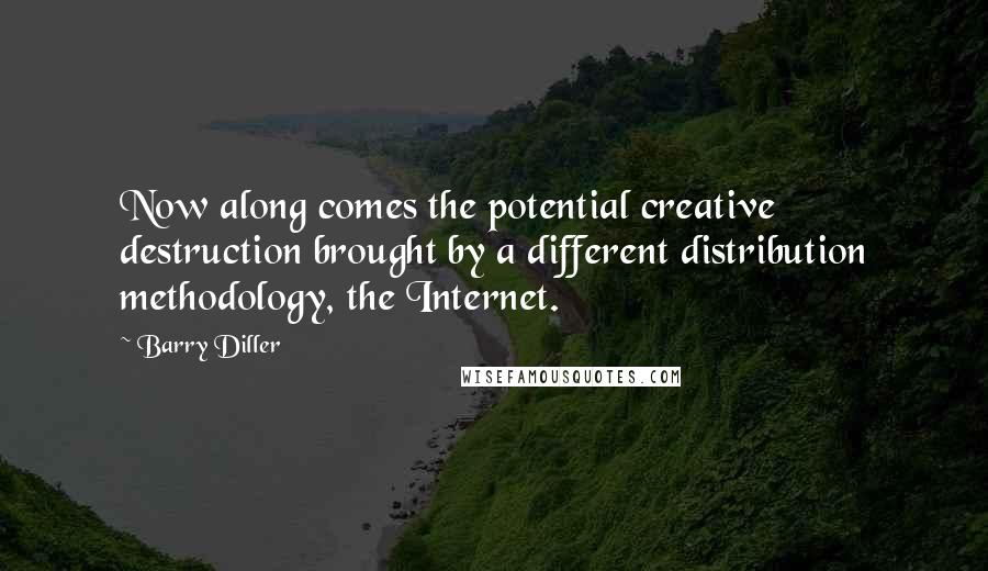 Barry Diller Quotes: Now along comes the potential creative destruction brought by a different distribution methodology, the Internet.