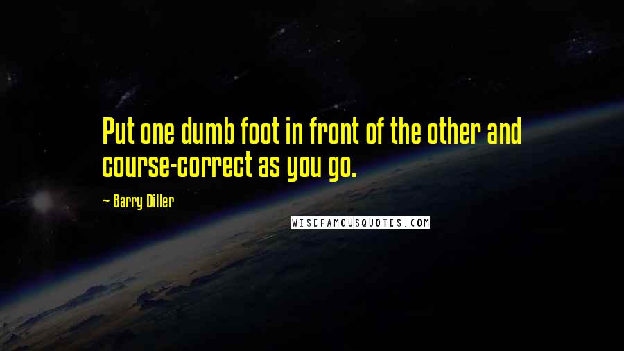 Barry Diller Quotes: Put one dumb foot in front of the other and course-correct as you go.