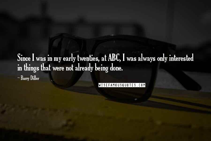 Barry Diller Quotes: Since I was in my early twenties, at ABC, I was always only interested in things that were not already being done.