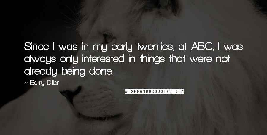 Barry Diller Quotes: Since I was in my early twenties, at ABC, I was always only interested in things that were not already being done.